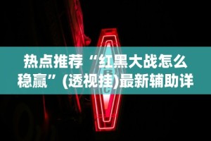 热点推荐“红黑大战怎么稳赢”(透视挂)最新辅助详细教程