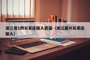 浙江现1例石家庄输入感染（浙江嘉兴石家庄输入）
