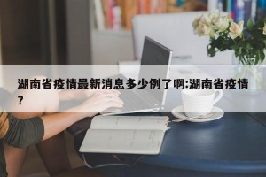 湖南省疫情最新消息多少例了啊:湖南省疫情?