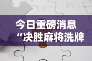 今日重磅消息“决胜麻将洗牌管用吗”分享必要外挂教程