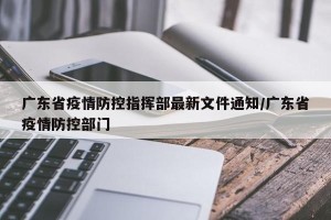 广东省疫情防控指挥部最新文件通知/广东省疫情防控部门