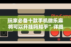 玩家必备十款手机微乐麻将可以开挂吗知乎”详细辅助透视