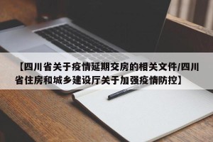【四川省关于疫情延期交房的相关文件/四川省住房和城乡建设厅关于加强疫情防控】