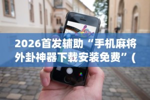 2026首发辅助“手机麻将外卦神器下载安装免费”(助赢详细开挂教程)
