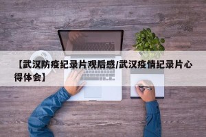 【武汉防疫纪录片观后感/武汉疫情纪录片心得体会】