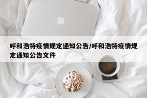 呼和浩特疫情规定通知公告/呼和浩特疫情规定通知公告文件