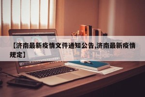 【济南最新疫情文件通知公告,济南最新疫情规定】