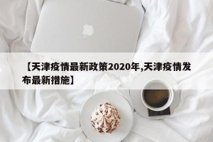【天津疫情最新政策2020年,天津疫情发布最新措施】
