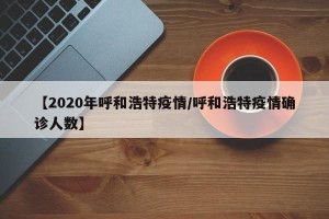【2020年呼和浩特疫情/呼和浩特疫情确诊人数】