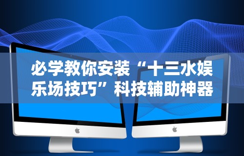 必学教你安装“十三水娱乐场技巧”科技辅助神器手机版教程