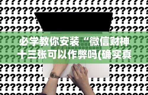 必学教你安装“微信财神十三张可以作弊吗(确实真的有挂)