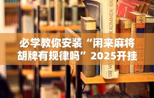 必学教你安装“闲来麻将胡牌有规律吗”2025开挂教程步骤