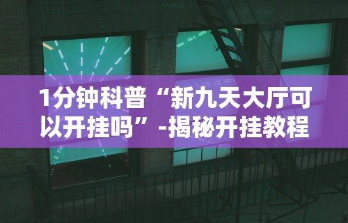 1分钟科普“新九天大厅可以开挂吗”-揭秘开挂教程分享