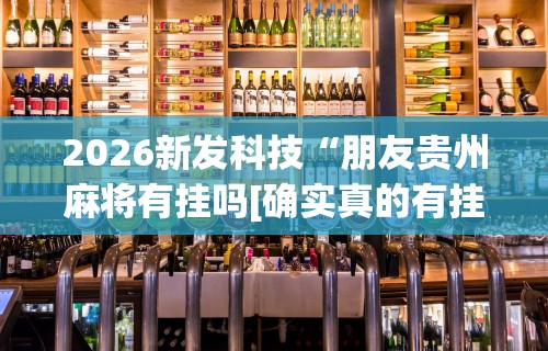 2026新发科技“朋友贵州麻将有挂吗[确实真的有挂]