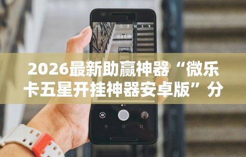 2026最新助赢神器“微乐卡五星开挂神器安卓版”分享必要外挂教程