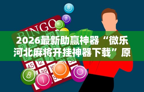 2026最新助赢神器“微乐河北麻将开挂神器下载”原来有神器下载
