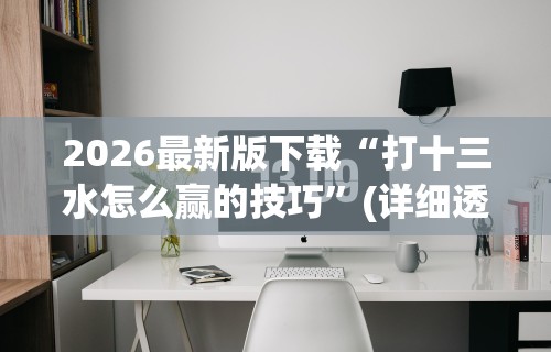 2026最新版下载“打十三水怎么赢的技巧”(详细透视教程)-知乎