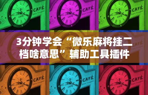 3分钟学会“微乐麻将挂二档啥意思”辅助工具插件,揭秘技巧开挂