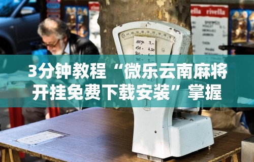 3分钟教程“微乐云南麻将开挂免费下载安装”掌握辅助功能必胜规则