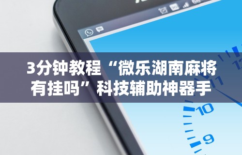 3分钟教程“微乐湖南麻将有挂吗”科技辅助神器手机