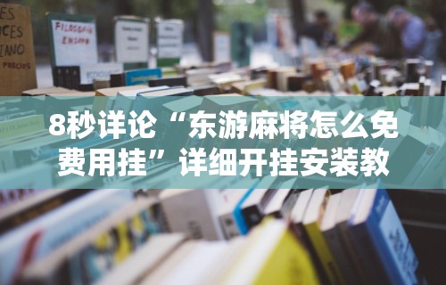 8秒详论“东游麻将怎么免费用挂”详细开挂安装教程