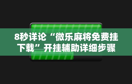 8秒详论“微乐麻将免费挂下载”开挂辅助详细步骤
