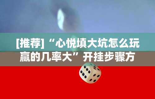 [推荐]“心悦填大坑怎么玩赢的几率大”开挂步骤方法
