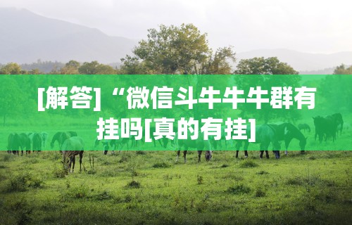 [解答]“微信斗牛牛牛群有挂吗[真的有挂]