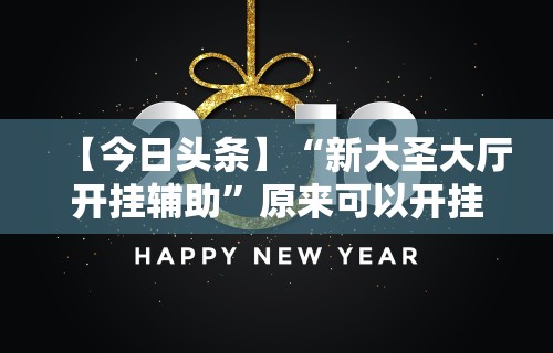 【今日头条】“新大圣大厅开挂辅助”原来可以开挂