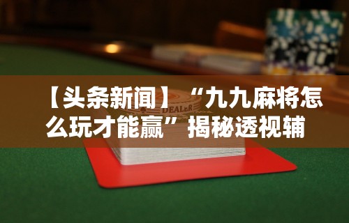 【头条新闻】“九九麻将怎么玩才能赢”揭秘透视辅助万能挂