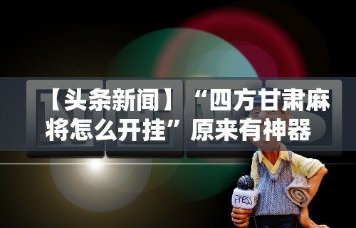 【头条新闻】“四方甘肃麻将怎么开挂”原来有神器下载!