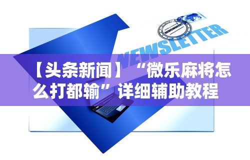 【头条新闻】“微乐麻将怎么打都输”详细辅助教程分享