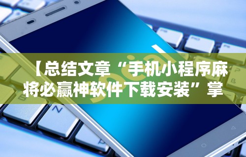 【总结文章“手机小程序麻将必赢神软件下载安装”掌握辅助功能必胜规则