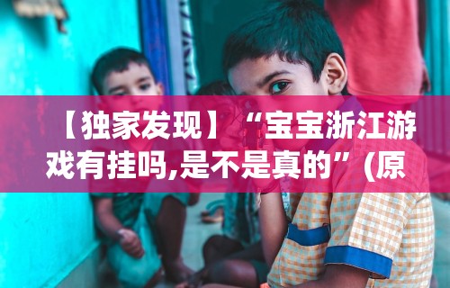 【独家发现】“宝宝浙江游戏有挂吗,是不是真的”(原来确实是有插件)