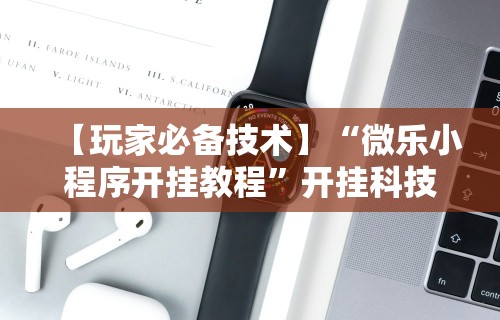 【玩家必备技术】“微乐小程序开挂教程”开挂科技辅助神器手机