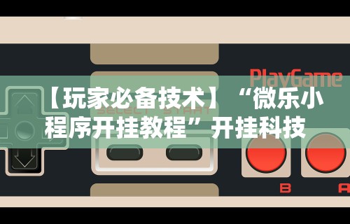【玩家必备技术】“微乐小程序开挂教程”开挂科技辅助神器手机