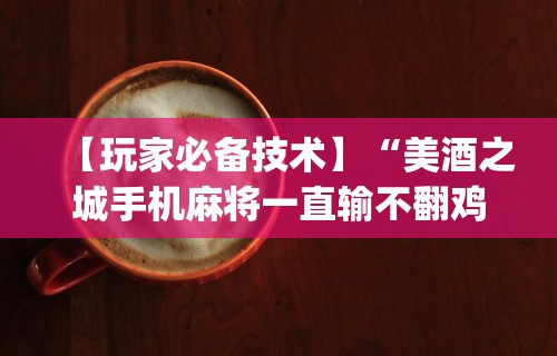 【玩家必备技术】“美酒之城手机麻将一直输不翻鸡{透视辅助}全揭秘