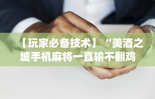 【玩家必备技术】“美酒之城手机麻将一直输不翻鸡{透视辅助}全揭秘