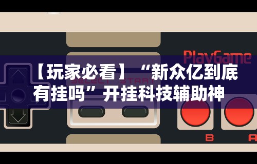 【玩家必看】“新众亿到底有挂吗”开挂科技辅助神器手机