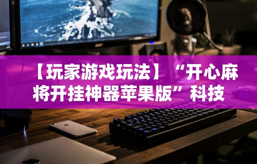 【玩家游戏玩法】“开心麻将开挂神器苹果版”科技辅助神器手机版教程