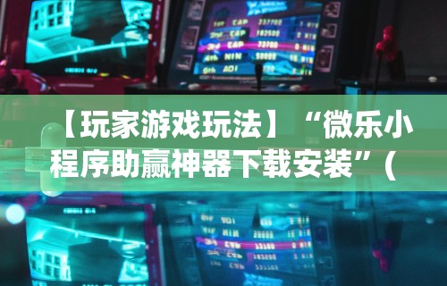 【玩家游戏玩法】“微乐小程序助赢神器下载安装”(曝光透视必备猫腻)