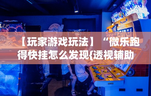 【玩家游戏玩法】“微乐跑得快挂怎么发现{透视辅助}全揭秘