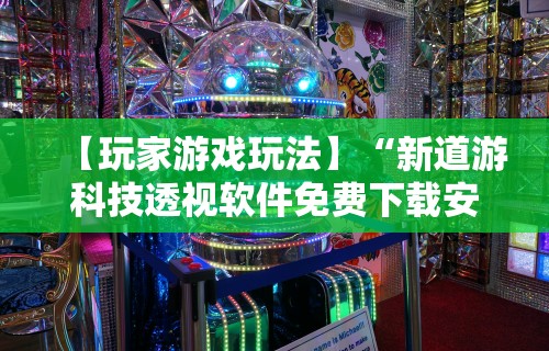 【玩家游戏玩法】“新道游科技透视软件免费下载安装”真实开挂技巧分享