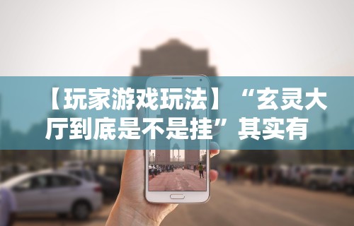 【玩家游戏玩法】“玄灵大厅到底是不是挂”其实有开挂插件!