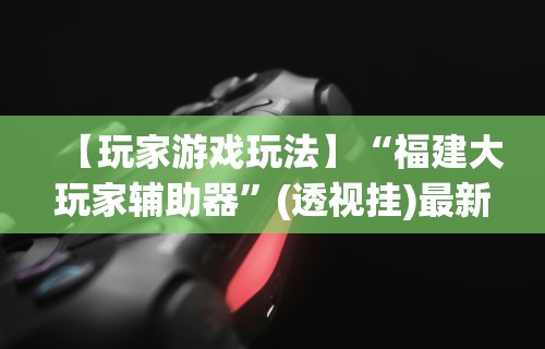 【玩家游戏玩法】“福建大玩家辅助器”(透视挂)最新辅助详细教程