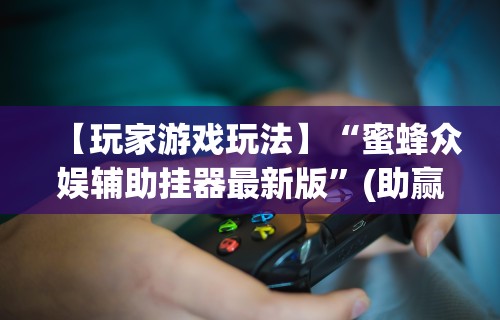 【玩家游戏玩法】“蜜蜂众娱辅助挂器最新版”(助赢详细开挂教程)