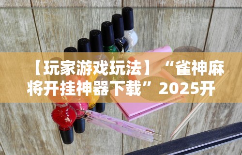 【玩家游戏玩法】“雀神麻将开挂神器下载”2025开挂教程步骤