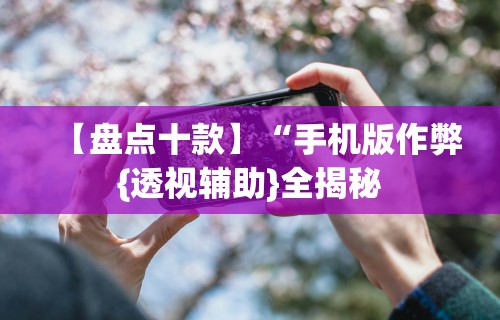 【盘点十款】“手机版作弊{透视辅助}全揭秘