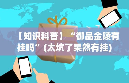 【知识科普】“御品金陵有挂吗”(太坑了果然有挂)