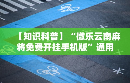 【知识科普】“微乐云南麻将免费开挂手机版”通用版下载教程